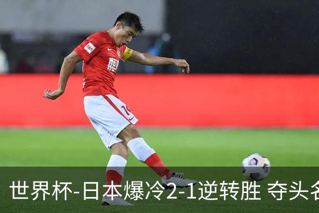 世界杯-日本爆冷2-1逆转胜 夺头名携手西班牙出线