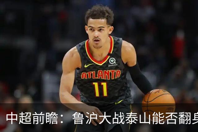 中超前瞻：鲁沪大战泰山能否翻身 海牛保级生死战