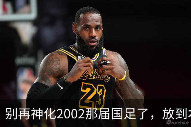 别再神化2002那届国足了，放到本届世预赛，他们一样出不了线