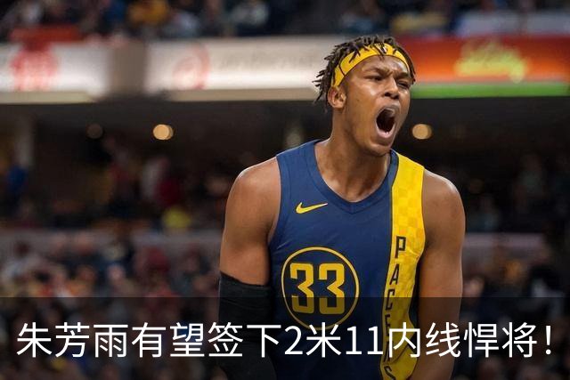 朱芳雨有望签下2米11内线悍将！