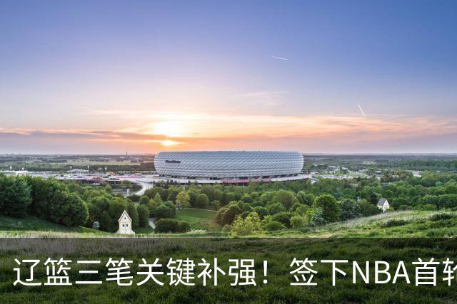 辽篮三笔关键补强！签下NBA首轮秀+前国青队长，给付豪2年顶薪