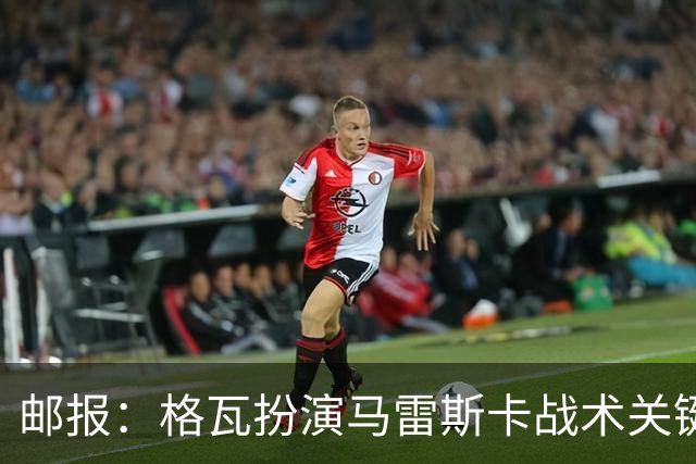 邮报：格瓦扮演马雷斯卡战术关键角色，训练时二人常单独交流